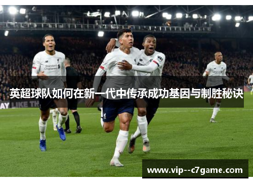 英超球队如何在新一代中传承成功基因与制胜秘诀 英超球队如何在新一代中传承成功基因与制胜秘诀