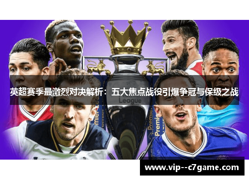 英超赛季最激烈对决解析:五大焦点战役引爆争冠与保级之战 英超赛季最激烈对决解析:五大焦点战役引爆争冠与保级之战