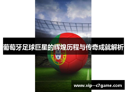 葡萄牙足球巨星的辉煌历程与传奇成就解析 葡萄牙足球巨星的辉煌历程与传奇成就解析