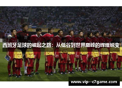 西班牙足球的崛起之路：从低谷到世界巅峰的辉煌蜕变