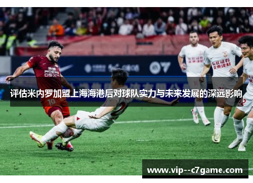 评估米内罗加盟上海海港后对球队实力与未来发展的深远影响 评估米内罗加盟上海海港后对球队实力与未来发展的深远影响