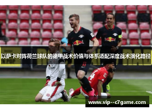 以萨卡对阵荷兰球队的德甲战术价值与体系适配深度战术演化路径 以萨卡对阵荷兰球队的德甲战术价值与体系适配深度战术演化路径