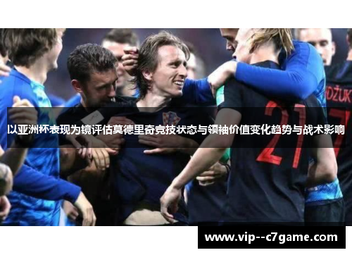 以亚洲杯表现为镜评估莫德里奇竞技状态与领袖价值变化趋势与战术影响 以亚洲杯表现为镜评估莫德里奇竞技状态与领袖价值变化趋势与战术影响