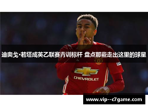 迪奥戈·若塔成英乙联赛青训标杆 盘点那些走出这里的球星