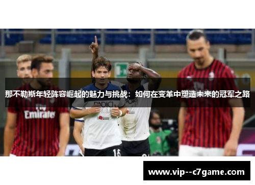 那不勒斯年轻阵容崛起的魅力与挑战:如何在变革中塑造未来的冠军之路 那不勒斯年轻阵容崛起的魅力与挑战:如何在变革中塑造未来的冠军之路