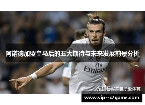 阿诺德加盟皇马后的五大期待与未来发展前景分析 阿诺德加盟皇马后的五大期待与未来发展前景分析
