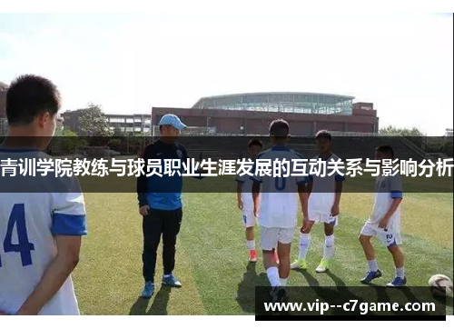 青训学院教练与球员职业生涯发展的互动关系与影响分析 青训学院教练与球员职业生涯发展的互动关系与影响分析