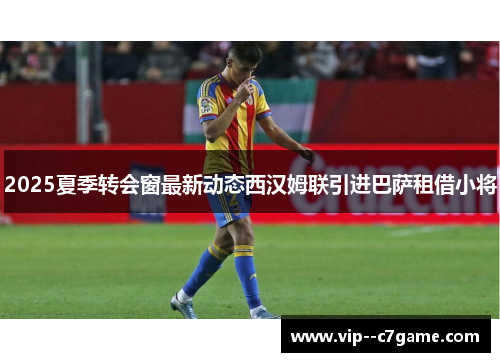 2025夏季转会窗最新动态西汉姆联引进巴萨租借小将 2025夏季转会窗最新动态西汉姆联引进巴萨租借小将