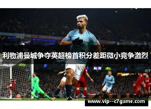 利物浦曼城争夺英超榜首积分差距微小竞争激烈 利物浦曼城争夺英超榜首积分差距微小竞争激烈