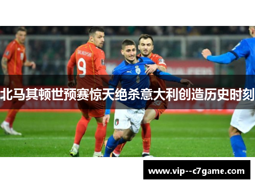 北马其顿世预赛惊天绝杀意大利创造历史时刻 北马其顿世预赛惊天绝杀意大利创造历史时刻