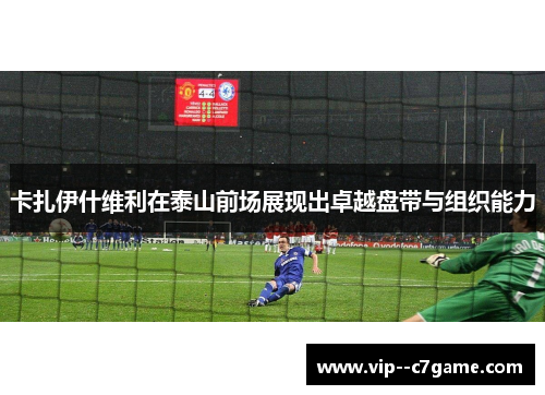 卡扎伊什维利在泰山前场展现出卓越盘带与组织能力 卡扎伊什维利在泰山前场展现出卓越盘带与组织能力