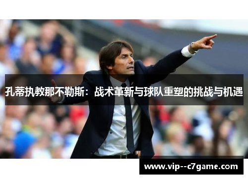 孔蒂执教那不勒斯:战术革新与球队重塑的挑战与机遇 孔蒂执教那不勒斯:战术革新与球队重塑的挑战与机遇