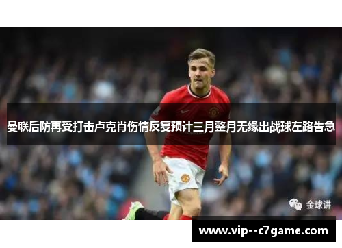 曼联后防再受打击卢克肖伤情反复预计三月整月无缘出战球左路告急