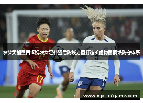 李梦雯加盟西汉姆联女足补强后防线力图打造英超稳固钢铁防守体系 李梦雯加盟西汉姆联女足补强后防线力图打造英超稳固钢铁防守体系