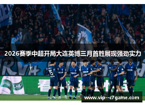 2026赛季中超开局大连英博三月首胜展现强劲实力 2026赛季中超开局大连英博三月首胜展现强劲实力
