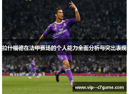 拉什福德在法甲赛场的个人能力全面分析与突出表现 拉什福德在法甲赛场的个人能力全面分析与突出表现