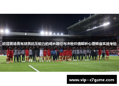 欧冠赛场青年球员抗压能力的成长路径与决胜价值解析心理锻造实战考验 欧冠赛场青年球员抗压能力的成长路径与决胜价值解析心理锻造实战考验